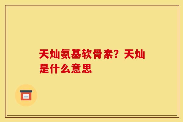 天灿氨基软骨素？天灿是什么意思