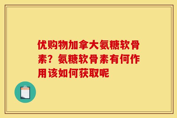 优购物加拿大氨糖软骨素？氨糖软骨素有何作用该如何获取呢