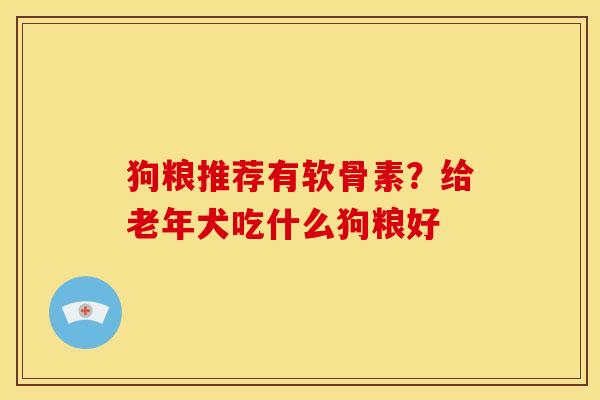 狗粮推荐有软骨素？给老年犬吃什么狗粮好