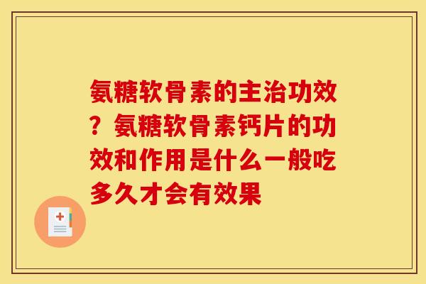 氨糖软骨素的主治功效？氨糖软骨素钙片的功效和作用是什么一般吃多久才会有效果