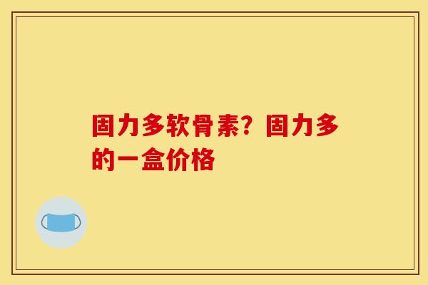 固力多软骨素？固力多的一盒价格
