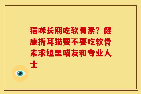 猫咪长期吃软骨素？健康折耳猫要不要吃软骨素求组里喵友和专业人士