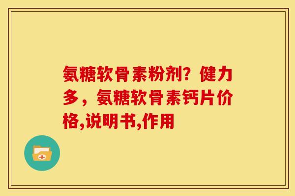 氨糖软骨素粉剂？健力多，氨糖软骨素钙片价格,说明书,作用