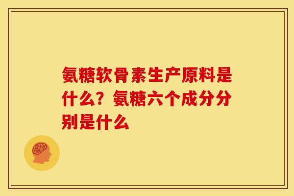氨糖软骨素生产原料是什么？氨糖六个成分分别是什么