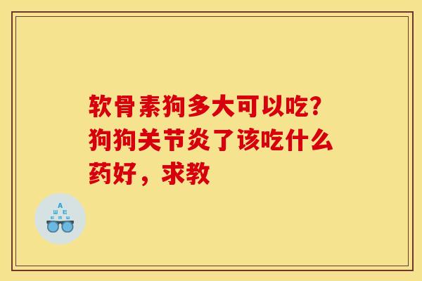 软骨素狗多大可以吃？狗狗关节炎了该吃什么药好，求教