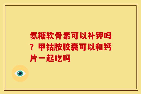 氨糖软骨素可以补钾吗？甲钴胺胶囊可以和钙片一起吃吗