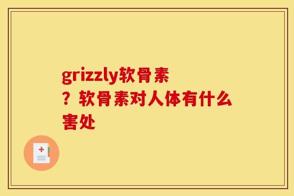 grizzly软骨素？软骨素对人体有什么害处