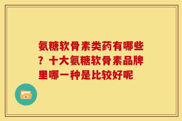 氨糖软骨素类药有哪些？十大氨糖软骨素品牌里哪一种是比较好呢