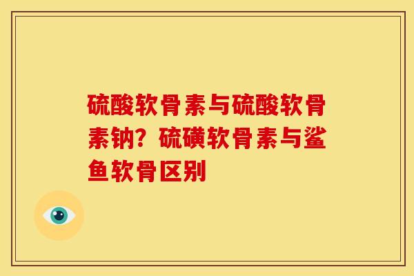 硫酸软骨素与硫酸软骨素钠？硫磺软骨素与鲨鱼软骨区别