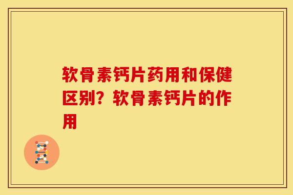软骨素钙片药用和保健区别？软骨素钙片的作用