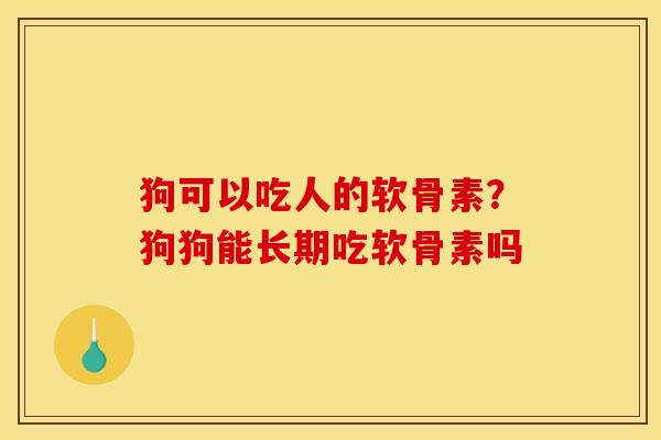 狗可以吃人的软骨素？狗狗能长期吃软骨素吗
