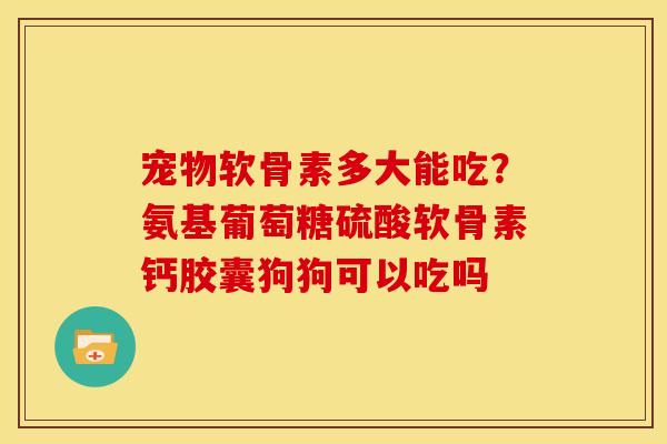 宠物软骨素多大能吃？氨基葡萄糖硫酸软骨素钙胶囊狗狗可以吃吗