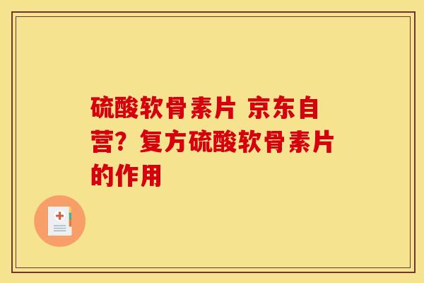 硫酸软骨素片 京东自营？复方硫酸软骨素片的作用