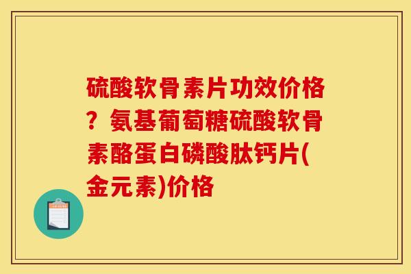 硫酸软骨素片功效价格？氨基葡萄糖硫酸软骨素酪蛋白磷酸肽钙片(金元素)价格