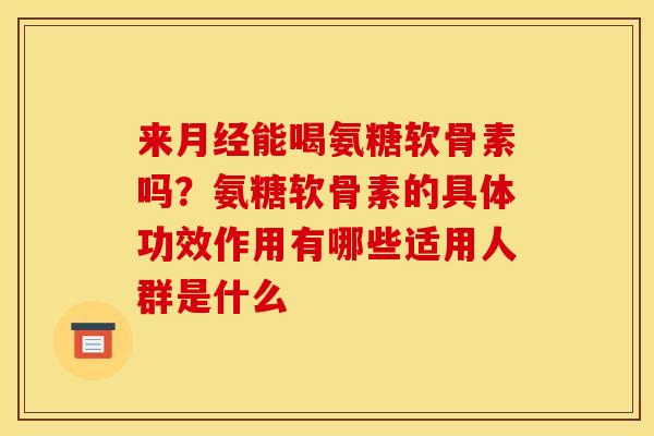 来月经能喝氨糖软骨素吗？氨糖软骨素的具体功效作用有哪些适用人群是什么