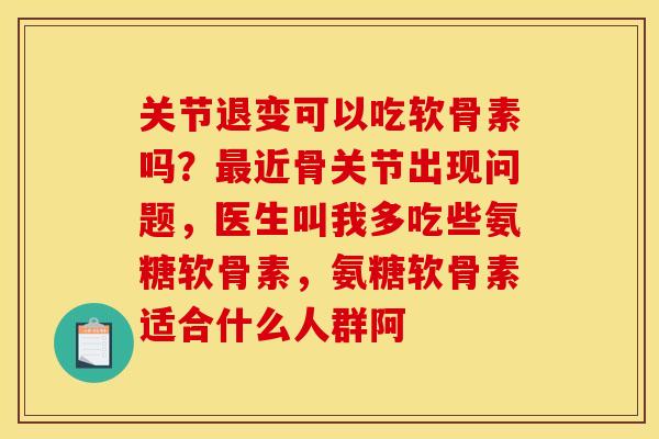 关节退变可以吃软骨素吗？最近骨关节出现问题，医生叫我多吃些氨糖软骨素，氨糖软骨素适合什么人群阿