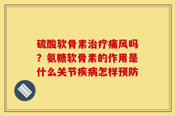 硫酸软骨素治疗痛风吗？氨糖软骨素的作用是什么关节疾病怎样预防