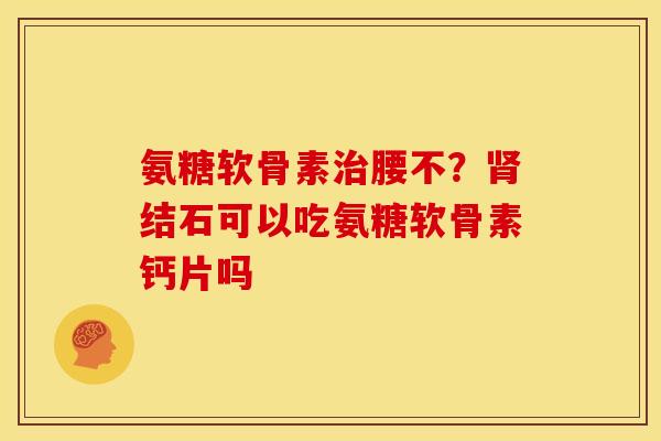 氨糖软骨素治腰不？肾结石可以吃氨糖软骨素钙片吗