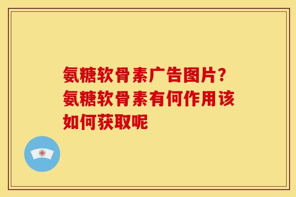 氨糖软骨素广告图片？氨糖软骨素有何作用该如何获取呢