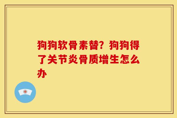 狗狗软骨素替？狗狗得了关节炎骨质增生怎么办