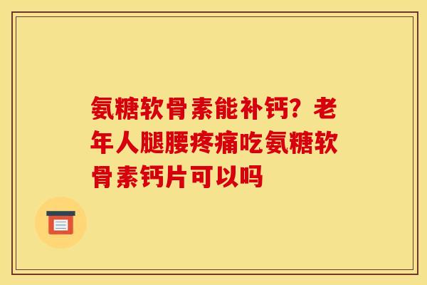 氨糖软骨素能补钙？老年人腿腰疼痛吃氨糖软骨素钙片可以吗