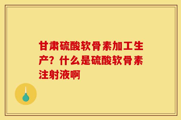 甘肃硫酸软骨素加工生产？什么是硫酸软骨素注射液啊