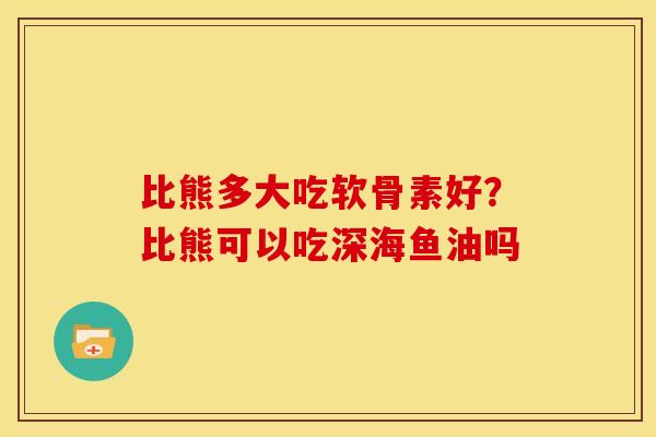 比熊多大吃软骨素好？比熊可以吃深海鱼油吗