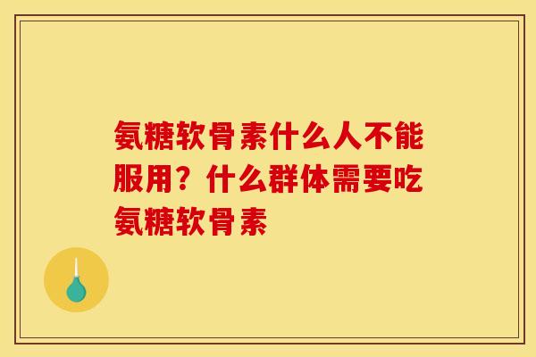 氨糖软骨素什么人不能服用？什么群体需要吃氨糖软骨素