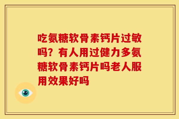 吃氨糖软骨素钙片过敏吗？有人用过健力多氨糖软骨素钙片吗老人服用效果好吗