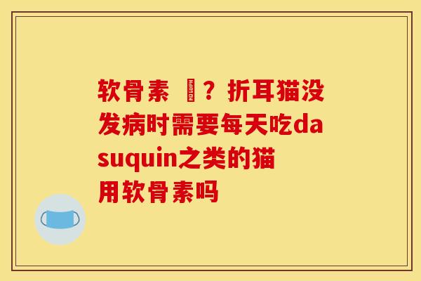软骨素 貓？折耳猫没发病时需要每天吃dasuquin之类的猫用软骨素吗