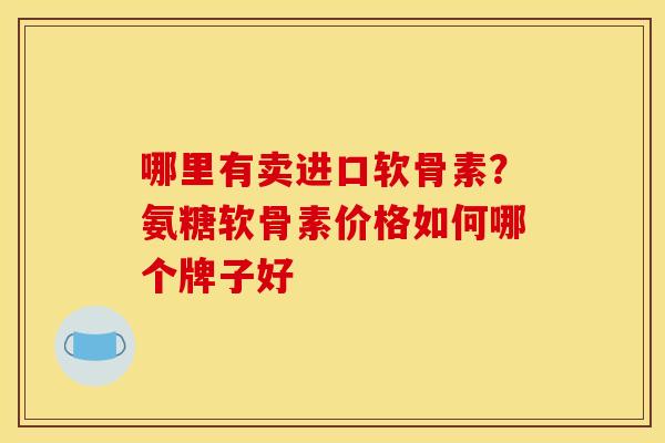 哪里有卖进口软骨素？氨糖软骨素价格如何哪个牌子好
