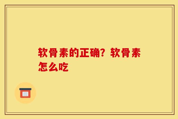 软骨素的正确？软骨素怎么吃