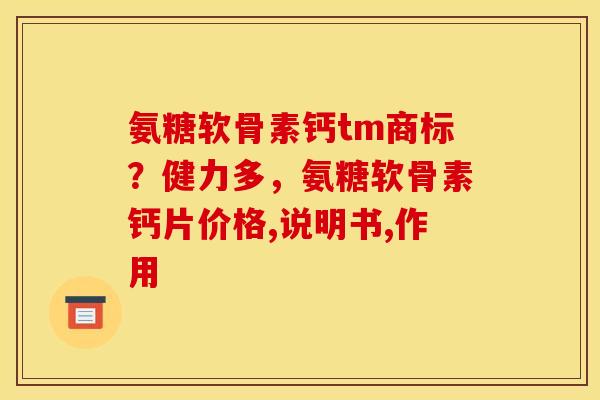 氨糖软骨素钙tm商标？健力多，氨糖软骨素钙片价格,说明书,作用