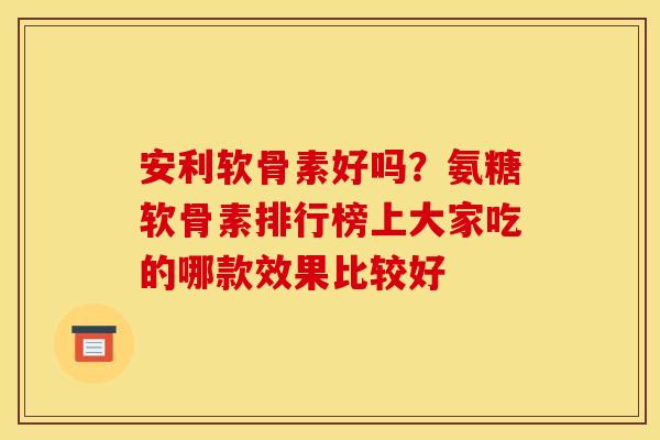 安利软骨素好吗？氨糖软骨素排行榜上大家吃的哪款效果比较好
