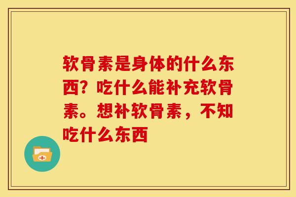 软骨素是身体的什么东西？吃什么能补充软骨素。想补软骨素，不知吃什么东西