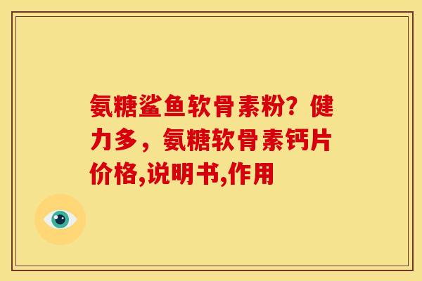 氨糖鲨鱼软骨素粉？健力多，氨糖软骨素钙片价格,说明书,作用