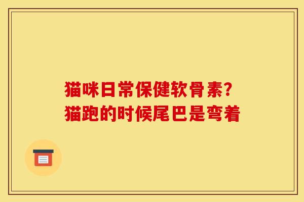 猫咪日常保健软骨素？猫跑的时候尾巴是弯着