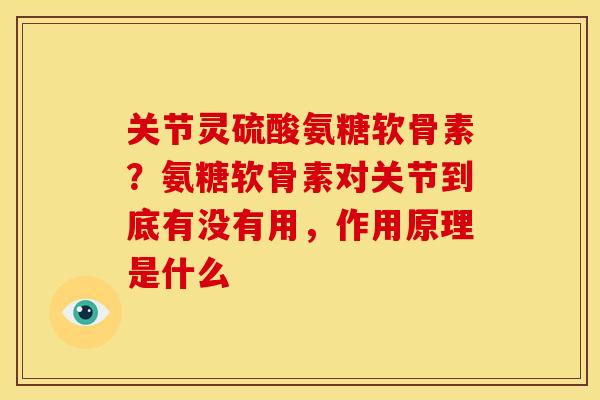 关节灵硫酸氨糖软骨素？氨糖软骨素对关节到底有没有用，作用原理是什么