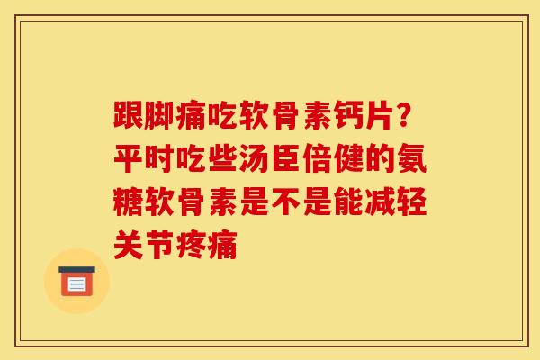 跟脚痛吃软骨素钙片？平时吃些汤臣倍健的氨糖软骨素是不是能减轻关节疼痛
