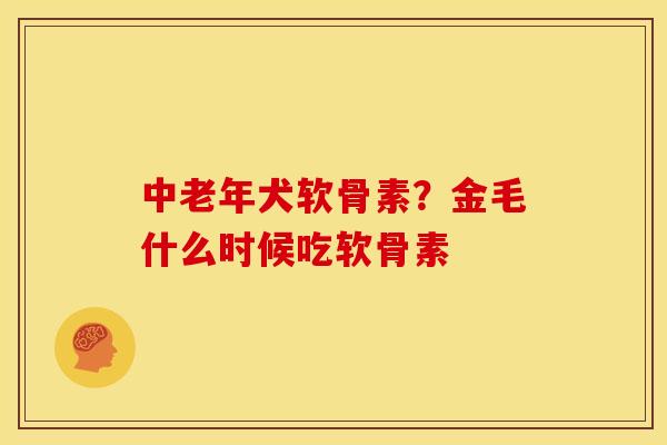 中老年犬软骨素？金毛什么时候吃软骨素