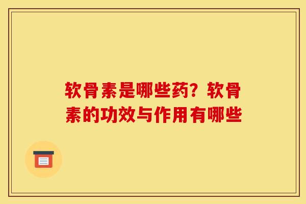 软骨素是哪些药？软骨素的功效与作用有哪些