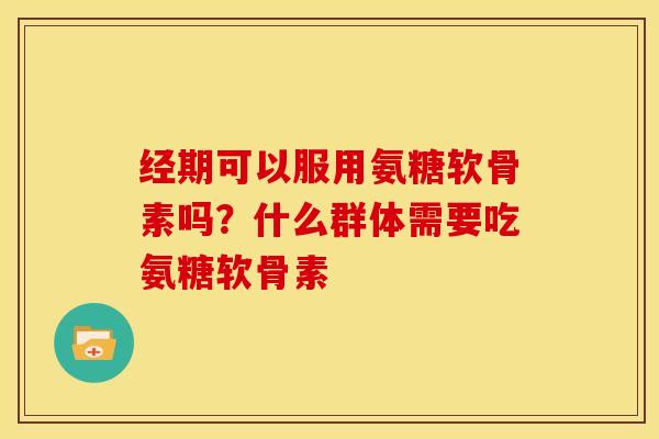 经期可以服用氨糖软骨素吗？什么群体需要吃氨糖软骨素