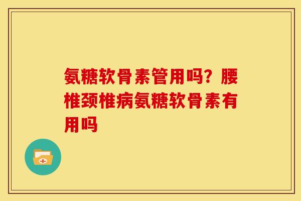 氨糖软骨素管用吗？腰椎颈椎病氨糖软骨素有用吗