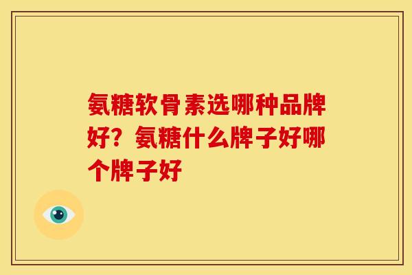 氨糖软骨素选哪种品牌好？氨糖什么牌子好哪个牌子好