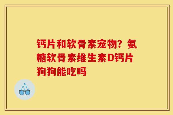 钙片和软骨素宠物？氨糖软骨素维生素D钙片狗狗能吃吗
