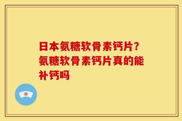 日本氨糖软骨素钙片？氨糖软骨素钙片真的能补钙吗