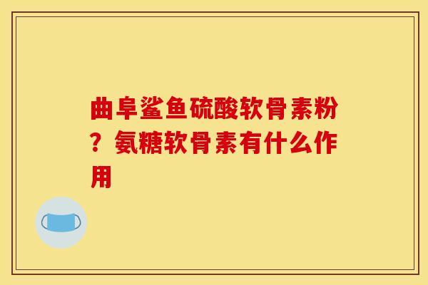 曲阜鲨鱼硫酸软骨素粉？氨糖软骨素有什么作用