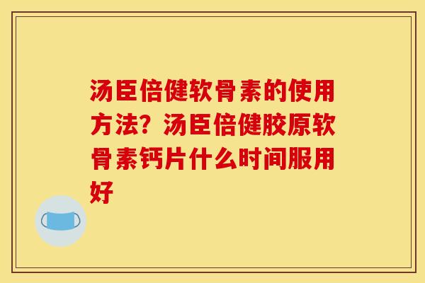 汤臣倍健软骨素的使用方法？汤臣倍健胶原软骨素钙片什么时间服用好