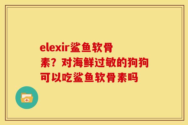 elexir鲨鱼软骨素？对海鲜过敏的狗狗可以吃鲨鱼软骨素吗