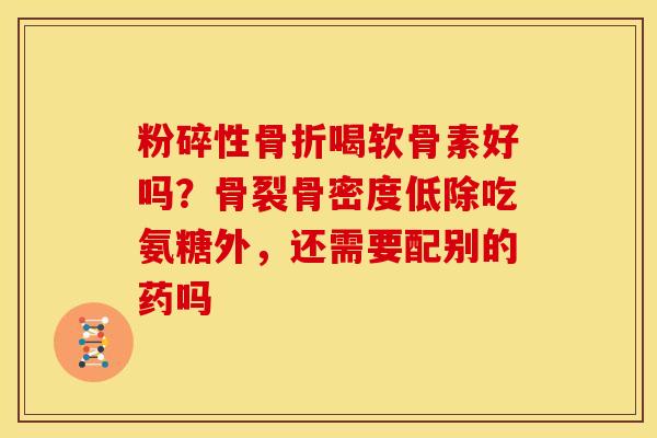 粉碎性骨折喝软骨素好吗？骨裂骨密度低除吃氨糖外，还需要配别的药吗